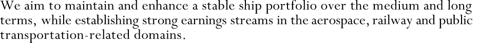 We aim to maintain and enhance a stable ship portfolio over the medium and long terms, while establishing strong earnings streams in the aerospace, railway and public transportation-related domains.