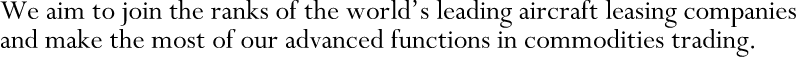 We aim to join the ranks of the world's leading aircraft leasing companies and make the most of our advanced functions in commodities trading.