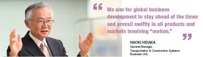 We aim for global business development to stay ahead of the times and prevail swiftly in all products and markets involving "motion."
Naoki Hidaka General Manager, Transportation & Construction Systems Business Unit