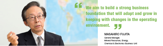 We aim to build a strong business oundation that will adapt and grow in
keeping with changes in the operating nvironment.
Masahiro Fujita General Manager, Mineral Resources, Energy, Chemical & Electronics Business Unit