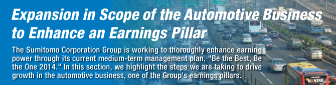 Expansion in Scope of the Automotive Business to Enhance an Earnings Pillar
The Sumitomo Corporation Group is working to thoroughly enhance earning power through its current medium-term management plan, "Be the Best, Be the One 2014." In this section, we highlight the steps we are taking to drive growth in the automotive business, one of the Group's earnings pillars.
