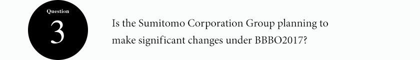 Question3 Is the Sumitomo Corporation Group planning to make significant changes under BBBO2017?