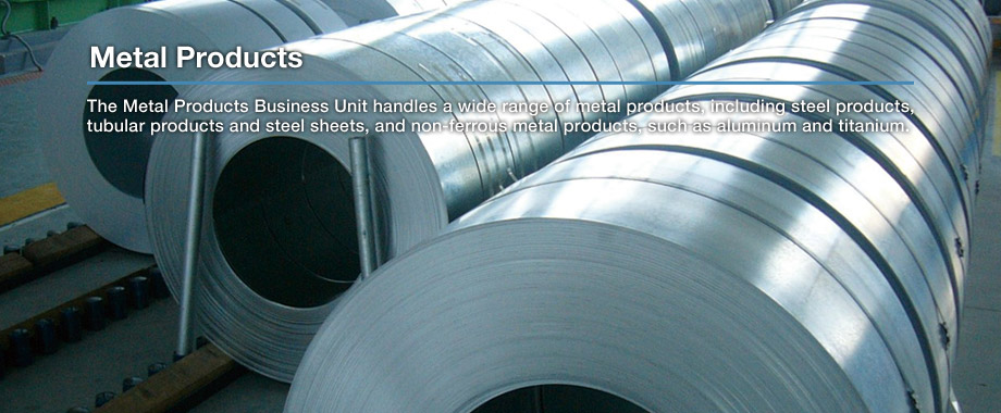 Metal Products: The Metal Products Business Unit handles a wide range of metal products, including steel products, tubular products and steel sheets, and non-ferrous metal products, such as aluminum and titanium.