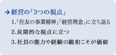 経営の「3つの視点」1.「住友の事業精神」「経営理念」に立ち返る　2.長期的な視点に立つ　3.社員の能力や経験の総和こそが価値