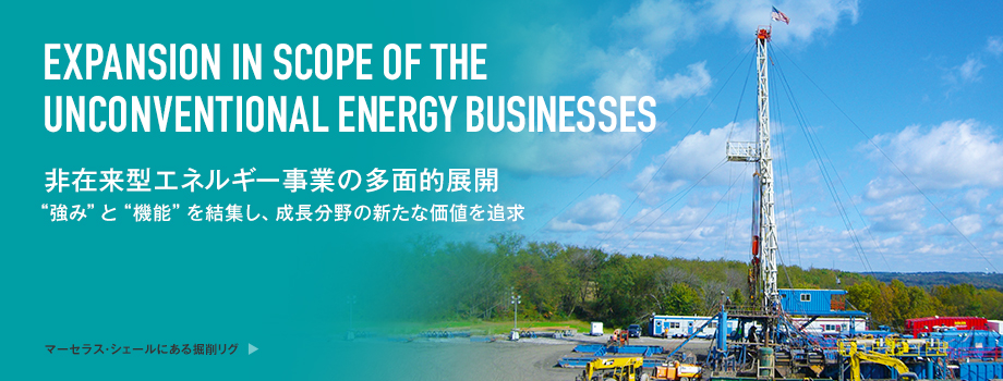 Expansion in Scope of the Unconventional Energy Businesses 非在来型エネルギー事業の多面的展開 “強み”と“機能”を結集し、成長分野の新たな価値を追求