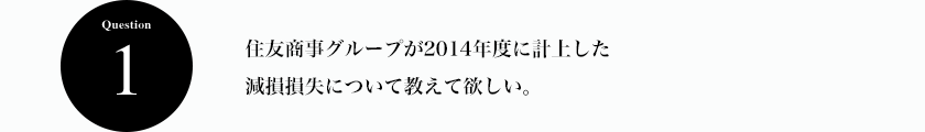 Question1 住友商事グループが2014年度に計上した減損損失について教えて欲しい。