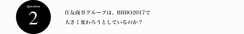 Question2 住友商事グループは、BBBO2017で大きく変わろうとしているのか？
