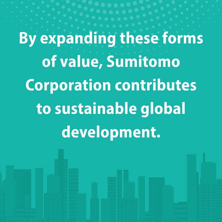 By expanding these forms of value, Sumitomo Corporation contributes to sustainable global development.